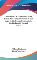 A Translation of All the Greek, Latin, Italian, and French Quotations Which Occur in Blackstone's Commentaries on the Laws of England: And Also in T 1018309136 Book Cover