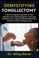 DEMYSTIFYING TONSILLECTOMY: From Pre-Surgery Preparation to Post-Operative Care, Pain Management, and Long-Term Recovery—A Step-by-Step Handbook for a Smooth and Safe Healing Process B0F218HJVT Book Cover
