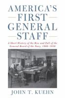 America's First General Staff: A Short History of the Rise and Fall of the General Board of the U.S. Navy, 1900-1950 1682471918 Book Cover