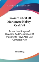 Treasure Chest of Marionette Hobby Craft, V4: Production-Stagecraft, Direction and Preparation of Marionette Plays, Also One Complete Play 1430497432 Book Cover