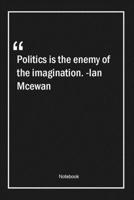 Politics is the enemy of the imagination. -Ian Mcewan: Lined Gift Notebook With Unique Touch Journal Lined Premium 120 Pages politics Quotes 1661942318 Book Cover