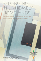 Belonging in Unhomely Homelands: Internal Displacement and Gendered Nationalism among Kosovo Serbs (Articulating Journeys: Festivals, Memorials, and Homecomings, 5) 1805398199 Book Cover
