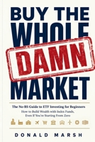 Buy the Whole Damn Market: The No-BS Guide to ETF Investing for Beginners - How to Build Wealth with Index Funds, Even If You're Starting From Zero B0H9V36MLS Book Cover