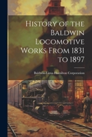 History of the Baldwin Locomotive Works From 1831 to 1897 1020679956 Book Cover