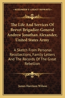 The Life and Services of Brevet Brigadier-General Andrew Jonathan Alexander, United States Army, a Sketch from Personal Recollections, Family Letters and the Records of the Great Rebelion 0548492794 Book Cover