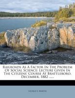 Railroads as a Factor in the Problem of Social Science: Lecture Given in the Citizens' Course at Brattleboro, December, 1882 1275625568 Book Cover