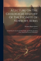 A Lecture on the Geological History of the Vicinity of Newbury, Berks: Comprising an Account of the Chalk, and of the Overlying Clays, Sands and Gravels of Berkshire 1022399934 Book Cover