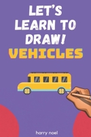 LET'S LEARN TO DRAW! VEHICLES: FOR KIDS AGES 4 - 7 TO LEARN HOW TO DRAW B098W78LS6 Book Cover