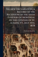 The new declaration, a record of the reception of the sixth fusiliers of Montreal by the citizens of St. Albans, Vt., July 4th, 1878: being the first ... in the Declaration of American Independence 1175569577 Book Cover