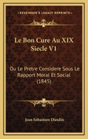 Le Bon Cure Au XIX Siecle V1: Ou Le Pretre Considere Sous Le Rapport Moral Et Social (1845) 1160144966 Book Cover
