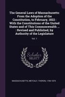 The General Laws of Massachusetts: From the Adoption of the Constitution, to February, 1822: With the Constitutions of the United States and of This Commonwealth ...: Revised and Published, by Authori 1379039460 Book Cover