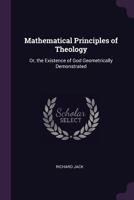 Mathematical principles of theology, or, the existence of God geometrically demonstrated. In three books. ... By Richard Jack, ... 1140755633 Book Cover