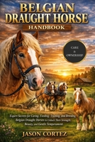 BELGIAN DRAUGHT HORSE HANDBOOK: Expert Secrets for Caring, Feeding, Training, and Breeding Belgian Draught Horses to Unlock Their Strength, Beauty, and Gentle Temperament. B0G8DNSDKF Book Cover