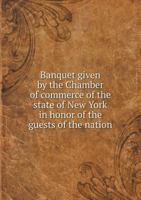 Banquet Given by the Chamber of Commerce of the State of New York in Honor of the Guests of the Nation 5518849338 Book Cover