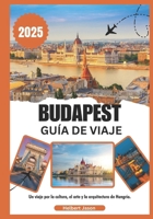 BUDAPEST GUÍA DE VIAJE 2025: Un viaje por la cultura, el arte y la arquitectura de Hungría. (Spanish Edition) B0DV4GPR7L Book Cover