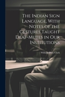 The Indian Sign Language, With Notes of the Gestures Taught Deaf-Mutes in Our Institutions 1021325295 Book Cover