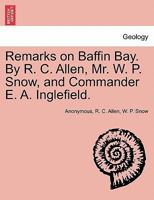Remarks on Baffin Bay. by R. C. Allen, Mr. W. P. Snow, and Commander E. A. Inglefield. 1241057427 Book Cover