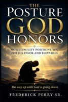 THE POSTURE GOD HONORS: HOW HUMILTY POSITIONS YOU FOR HIS FAVOR AND ELEVATION B0GZ4DCQ8Z Book Cover