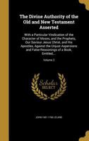 The Divine Authority of the Old and New Testament Asserted: With a Particular Vindication of the Character of Moses, and the Prophets, Our Saviour Jesus Christ, and His Apostles, Against the Unjust As 1374600512 Book Cover