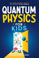 Quantum Physics for Kids 8-12 : The Young Explorer's Guide to the Big Ideas of Our Universe. Discover Atoms, Light, and Energy Through Science Facts, Experiments, and Hands-On Activities for Curious M 197096507X Book Cover