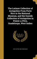 The Latimer Collection of Antiquities From Porto Rico in the National Museum, and the Guesde Collection of Antiquities in Pointe-a-Pitre, Guadeloupe, West Indies 137146202X Book Cover