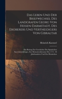 Das Leben Und Der Briefwechsel Des Landgrafen Georg Von Hessen-darmstadt, Des Eroberers Und Vertheidigers Von Gibraltar: Ein Beitrag Zur Geschichte De 1017264376 Book Cover
