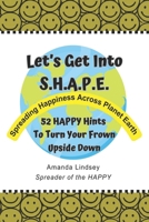 Let's Get into S.H.A.P.E. (Spreading Happiness Across Planet Earth) : 52 HAPPY Hints to Turn Your Frown Upside Down 1962582132 Book Cover