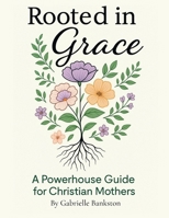 Rooted in Grace: A Powerhouse Guide for Christian Mothers B0G5SV8236 Book Cover