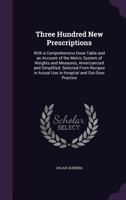 Three Hundred New Prescriptions: With a Comprehensive Dose Table and an Account of the Metric System of Weights and Measures, Americanized and ... Actual Use in Hospital and Out-Door Practice 1359004041 Book Cover