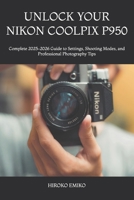 UNLOCK YOUR NIKON COOLPIX P950: Complete 2025–2026 Guide to Settings, Shooting Modes, and Professional Photography Tips B0H2YCKCWG Book Cover