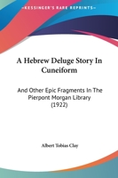 A Hebrew Deluge Story In Cuneiform: And Other Epic Fragments In The Pierpont Morgan Library (1922) (Yale Oriental Series - Researches: Legacy Reprint) 1164531174 Book Cover