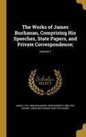 The Works of James Buchanan, Comprising His Speeches, State Papers, and Private Correspondence;; Volume 1 1361497971 Book Cover