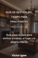 Guía de gestión del tiempo para principiantes: Guía paso a paso para dominar el trabajo, el hogar y la alegría interior (Spanish Edition) B0GBFVVMLW Book Cover