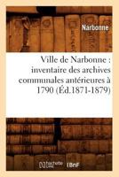 Ville de Narbonne: Inventaire Des Archives Communales Anta(c)Rieures a 1790 (A0/00d.1871-1879) 2012631614 Book Cover