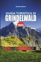 GUIDA TURISTICA DI GRINDELWALD 2025: Scopri il paese delle meraviglie alpine della Svizzera: vette maestose, sentieri panoramici e avventure emozionanti (Italian Edition) B0DX1FCXQ2 Book Cover