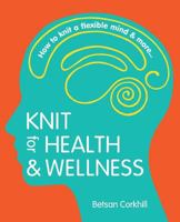 Knit for Health & Wellness: How to knit a flexible mind & more... 1910291331 Book Cover