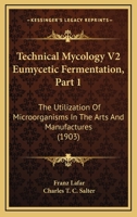 Technical Mycology V2 Eumycetic Fermentation, Part 1: The Utilization Of Microorganisms In The Arts And Manufactures 1164893904 Book Cover