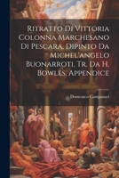 Ritratto Di Vittoria Colonna Marchesano Di Pescara, Dipinto Da Michel'angelo Buonarroti, Tr. Da H. Bowles. Appendice 1021267104 Book Cover