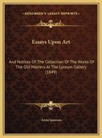 Essays Upon Art: And Notices Of The Collection Of The Works Of The Old Masters At The Lyceum Gallery 1166917045 Book Cover