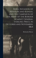 Rebel Invasion of Missouri and Kansas, and the Campaign of the Army of the Border Against General Sterling Price, in October and November, 1864 1016363001 Book Cover