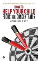 HOW to HELP YOUR CHILD FOCUS and CONCENTRATE?: Using Mind Maps and related techniques 1948147459 Book Cover