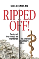 Ripped Off!: Overtested, Overtreated and Overcharged, the American Healthcare Mess 0578585413 Book Cover