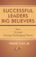 Successful Leaders Big Believers: How To Lead During Challenging Times! 1643145533 Book Cover