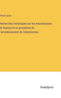 Recherches historiques sur les manufactures de faience et ce porcelaine de l'arrondissement de Valenciennes 3382205939 Book Cover