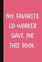 My Favorite Co-Worker Gave Me This Book.: A Cute + Funny Office Humor Notebook Colleague Gifts Cool Gag Gifts For Women 1076770894 Book Cover