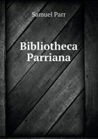 Bibliotheca Parriann: A Catalogue of the Library of the Late Reverend and Learned Samuel Parr - Primary Source Edition 5518532105 Book Cover