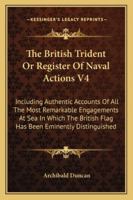 The British Trident Or Register Of Naval Actions V4: Including Authentic Accounts Of All The Most Remarkable Engagements At Sea In Which The British Flag Has Been Eminently Distinguished 1428634711 Book Cover