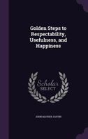 Golden Steps to Respectability, Usefulness, and Happiness: Being a Series of Lectures to Youth of Both Sexes, on Character, Principles, Associates, Amusements, Religion, and Marriage (Classic Reprint) 9356085021 Book Cover