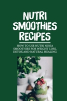 Nutri Smoothies Recipes: How To Use Nutri Ninja Smoothies For Weight Loss, Detox And Natural Healing: Nutri Ninja Smoothie Maker B099C8QGK2 Book Cover