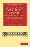 A History of Classical Scholarship ...: From the Revival of Learning to the End of the Eighteenth Century 1017679665 Book Cover